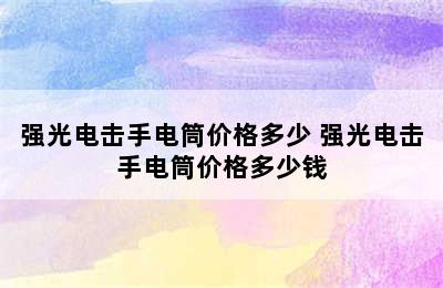 强光电击手电筒价格多少 强光电击手电筒价格多少钱